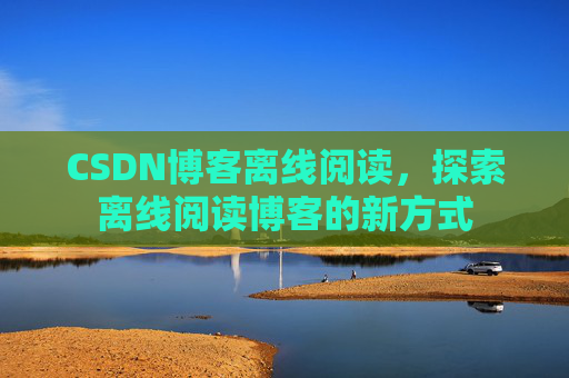 CSDN博客离线阅读，探索离线阅读博客的新方式